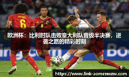 欧洲杯：比利时队击败意大利队晋级半决赛，逆袭之路的精彩时刻