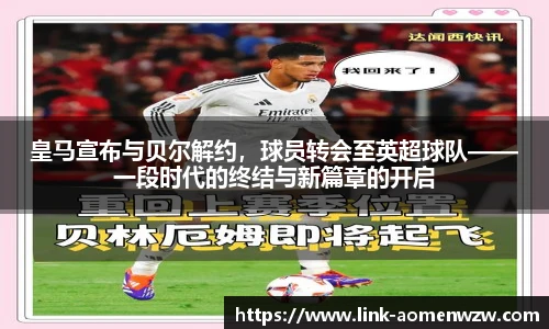 皇马宣布与贝尔解约，球员转会至英超球队——一段时代的终结与新篇章的开启