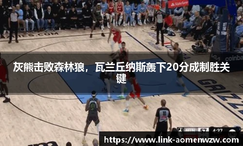 灰熊击败森林狼，瓦兰丘纳斯轰下20分成制胜关键