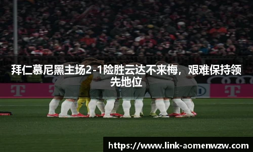 拜仁慕尼黑主场2-1险胜云达不来梅，艰难保持领先地位