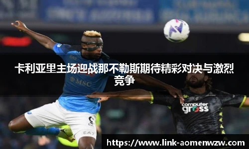 卡利亚里主场迎战那不勒斯期待精彩对决与激烈竞争