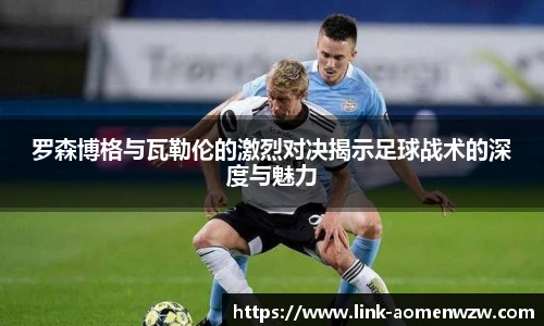 罗森博格与瓦勒伦的激烈对决揭示足球战术的深度与魅力