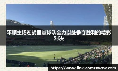 平顺主场迎战昆嵩球队全力以赴争夺胜利的精彩对决
