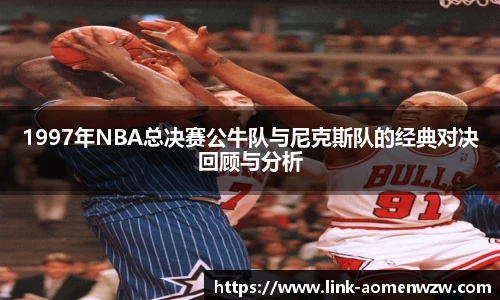 1997年NBA总决赛公牛队与尼克斯队的经典对决回顾与分析