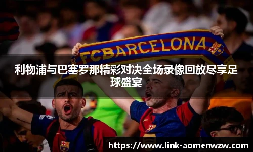利物浦与巴塞罗那精彩对决全场录像回放尽享足球盛宴