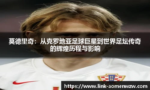 莫德里奇：从克罗地亚足球巨星到世界足坛传奇的辉煌历程与影响